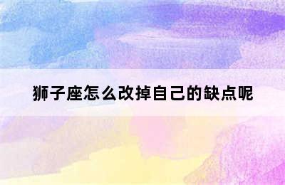 狮子座怎么改掉自己的缺点呢