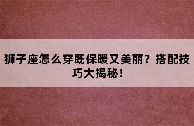 狮子座怎么穿既保暖又美丽？搭配技巧大揭秘！