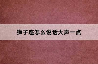 狮子座怎么说话大声一点