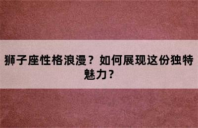 狮子座性格浪漫？如何展现这份独特魅力？