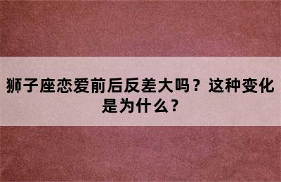 狮子座恋爱前后反差大吗？这种变化是为什么？