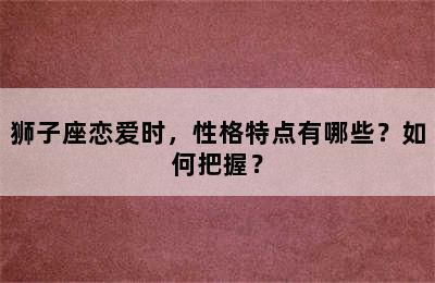狮子座恋爱时，性格特点有哪些？如何把握？