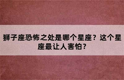 狮子座恐怖之处是哪个星座？这个星座最让人害怕？