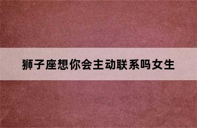 狮子座想你会主动联系吗女生