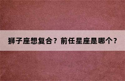 狮子座想复合？前任星座是哪个？