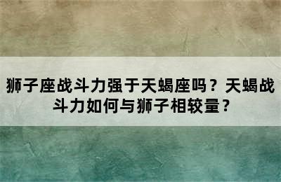 狮子座战斗力强于天蝎座吗？天蝎战斗力如何与狮子相较量？