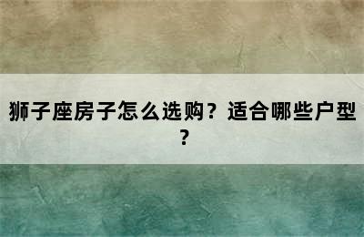 狮子座房子怎么选购？适合哪些户型？