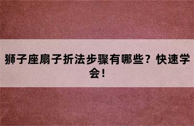 狮子座扇子折法步骤有哪些？快速学会！