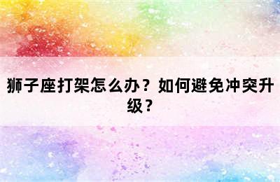 狮子座打架怎么办？如何避免冲突升级？