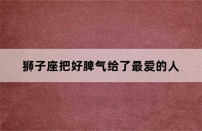 狮子座把好脾气给了最爱的人