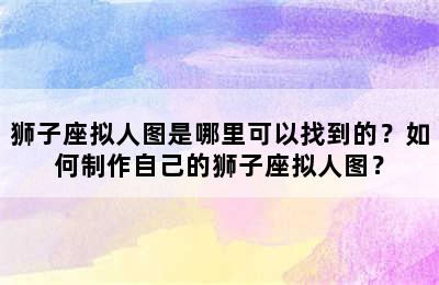 狮子座拟人图是哪里可以找到的？如何制作自己的狮子座拟人图？