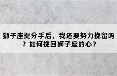 狮子座提分手后，我还要努力挽留吗？如何挽回狮子座的心？
