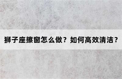 狮子座擦窗怎么做？如何高效清洁？