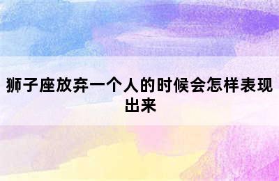 狮子座放弃一个人的时候会怎样表现出来