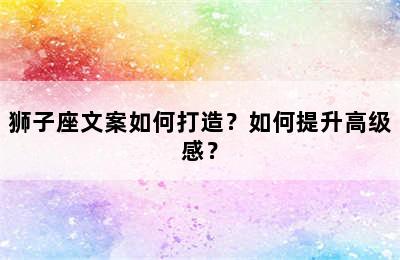 狮子座文案如何打造？如何提升高级感？