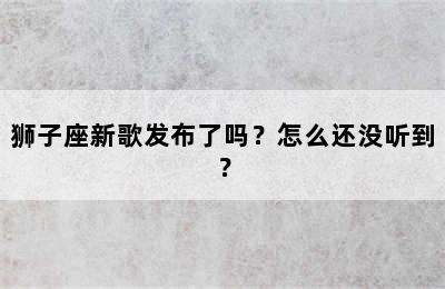狮子座新歌发布了吗？怎么还没听到？