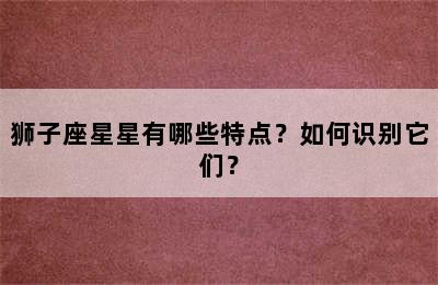 狮子座星星有哪些特点？如何识别它们？