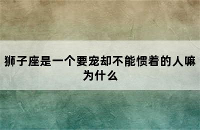 狮子座是一个要宠却不能惯着的人嘛为什么