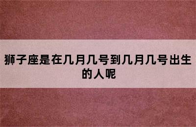 狮子座是在几月几号到几月几号出生的人呢