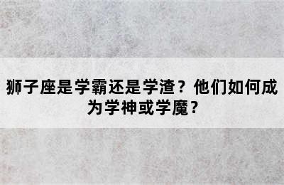 狮子座是学霸还是学渣？他们如何成为学神或学魔？