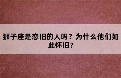 狮子座是恋旧的人吗？为什么他们如此怀旧？