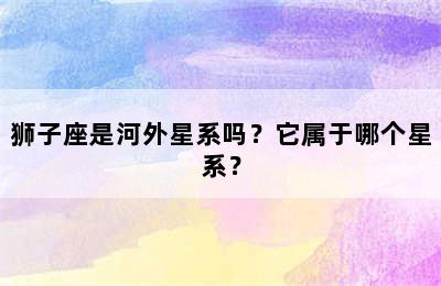狮子座是河外星系吗？它属于哪个星系？