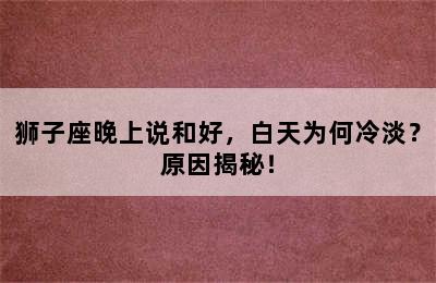 狮子座晚上说和好，白天为何冷淡？原因揭秘！
