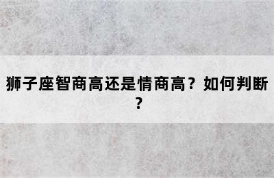 狮子座智商高还是情商高？如何判断？