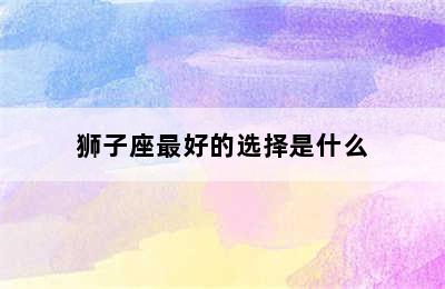 狮子座最好的选择是什么