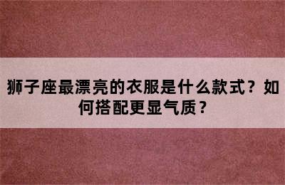 狮子座最漂亮的衣服是什么款式？如何搭配更显气质？