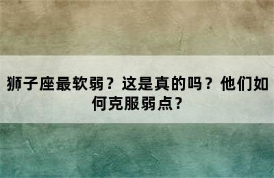 狮子座最软弱？这是真的吗？他们如何克服弱点？