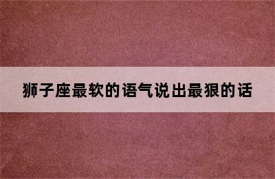 狮子座最软的语气说出最狠的话