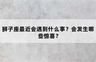 狮子座最近会遇到什么事？会发生哪些惊喜？