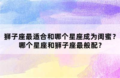 狮子座最适合和哪个星座成为闺蜜？哪个星座和狮子座最般配？