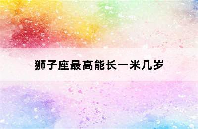 狮子座最高能长一米几岁