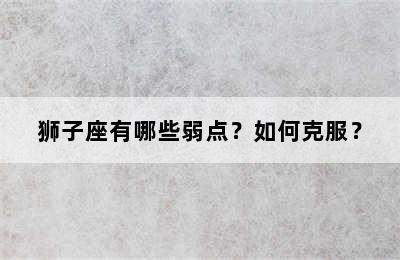 狮子座有哪些弱点？如何克服？