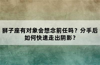 狮子座有对象会想念前任吗？分手后如何快速走出阴影？