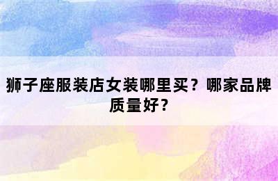 狮子座服装店女装哪里买？哪家品牌质量好？