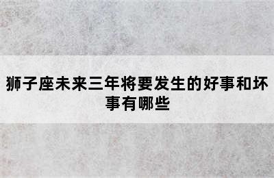 狮子座未来三年将要发生的好事和坏事有哪些