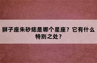 狮子座朱砂痣是哪个星座？它有什么特别之处？