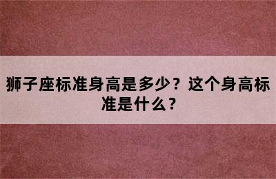 狮子座标准身高是多少？这个身高标准是什么？