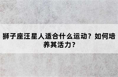 狮子座汪星人适合什么运动？如何培养其活力？