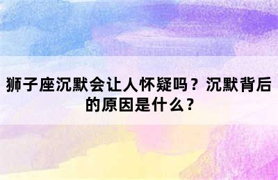 狮子座沉默会让人怀疑吗？沉默背后的原因是什么？