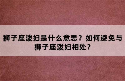 狮子座泼妇是什么意思？如何避免与狮子座泼妇相处？