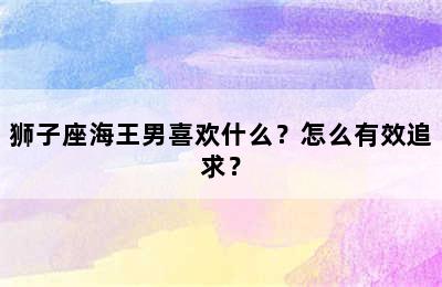 狮子座海王男喜欢什么？怎么有效追求？