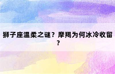 狮子座温柔之谜？摩羯为何冰冷收留？