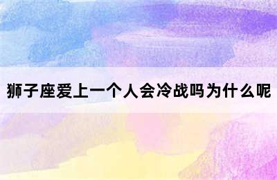 狮子座爱上一个人会冷战吗为什么呢