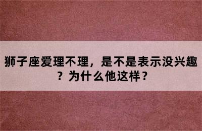 狮子座爱理不理，是不是表示没兴趣？为什么他这样？