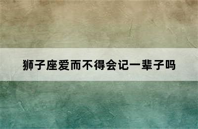 狮子座爱而不得会记一辈子吗