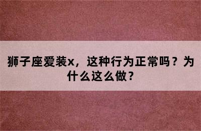 狮子座爱装x，这种行为正常吗？为什么这么做？